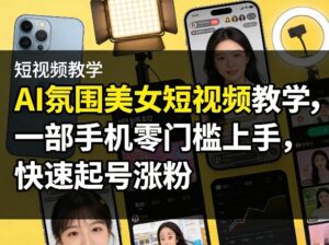 AI氛围美女短视频教学,一部手机零门槛上手,快速起号涨粉-网赚资源网