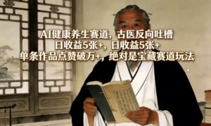 AI健康养生赛道，古医反向吐槽，日收益5张+，单条作品点赞破万+，绝对是宝藏赛道玩法-网赚资源网