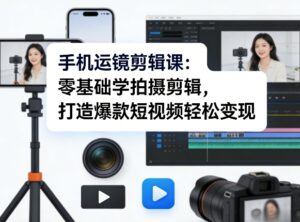 手机运镜剪辑课：零基础学拍摄剪辑，打造爆款短视频轻松变现-网赚资源网