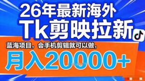 2026年最新海外Tk剪映拉新，蓝海项目，会手机剪辑就可以做，月入2W＋【揭秘】-网赚资源网