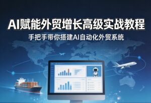 AI赋能外贸增长高级实战教程，手把手带你搭建AI自动化外贸系统-网赚资源网