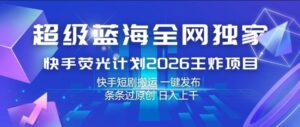 超级蓝海全网独家,快手荧光计划2026王炸项目,日入1k+,快手短剧搬运,一键发布,条条过原创【揭秘】-网赚资源网