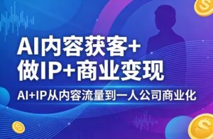 AI内容获客+做IP+商业变现,AI+IP从内容流量到一人公司商业化-网赚资源网