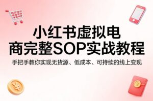 小红书虚拟电商完整SOP实战教程,手把手教你,实现无货源、低成本、可持续的线上变现-网赚资源网