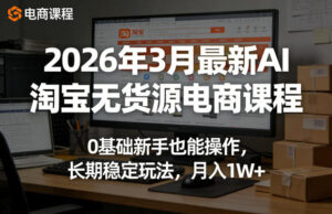 2026年3月最新AI淘宝无货源电商课程，0基础新手也能操作，长期稳定玩法，月入1W+-网赚资源网