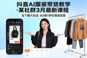 抖音AI服装带货教学，某社群3月最新课程，当下最火玩法，从0到1带你落地变现-网赚资源网