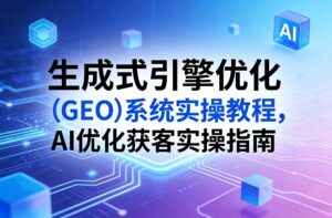 生成式引擎优化（GEO）系统实操教程，AI优化获客实操指南-网赚资源网
