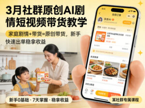 3月某社群原创AI剧情短视频带货教学，家庭剧情+带货=原创带货，新手也能快速出单稳拿收益-网赚资源网