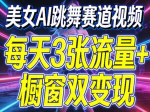 美女AI跳舞赛道视频，每天3张流量+橱窗双变现，新手保姆级制作教学-网赚资源网