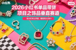 2026小红书单品带货项目之饰品垂直赛道，潮在小红书上开店，稳定月入5W+（更新0401）-网赚资源网