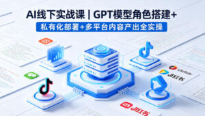 AI线下实战课,GPT模型角色搭建+私有化部署+多平台内容产出全实操-网赚资源网
