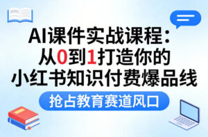AI课件实战课程，从0到1打造你的小红书知识付费爆品线，抢占教育赛道风口-网赚资源网