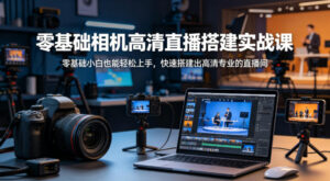 零基础相机高清直播间搭建实战课，小白也能轻松上手，快速搭建出高清专业的直播间-网赚资源网