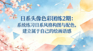 日系头像色彩团练2期:系统练习日系风格构图与配色,建立属于自己的绘画语感-网赚资源网