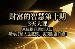 财富的智慧第十期，3天大课，系统提升思维认知，帮你打破人生瓶颈，实现财富升级！-网赚资源网