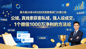 某大佬26年4月5日8天高客单闭门大课公域，真线索获客私域，强人设成交，1个微信1000W净利的方法论-网赚资源网