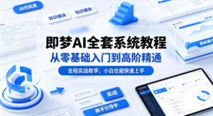 即梦AI全套系统教程，从零基础入门到高阶精通，全程实战教学，小白也能快速上手-网赚资源网