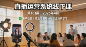 直播运营系统线下课第161期2026年4月，系统性强，适合零基础到进阶学习【录音+文档】-网赚资源网