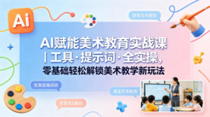 AI赋能美术教育实战课｜工具·提示词·全实操，零基础轻松解锁美术教学新玩法-网赚资源网