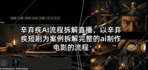 辛弃疾AI流程拆解直播，以辛弃疾短剧为案例拆解完整的ai制作电影的流程-网赚资源网