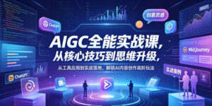 AIGC全能实战课，从核心技巧到思维升级，从工具应用到实战落地，解锁AI内容创作高阶玩法-网赚资源网