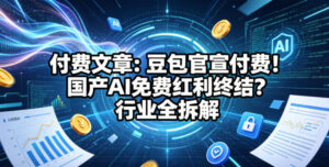 付费文章：豆包官宣付费！国产AI免费红利终结？行业全拆解-网赚资源网