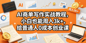 AI商单写作实战教程,小白也能周入3k+,给普通人0成本创业课-网赚资源网