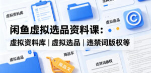 闲鱼虚拟选品资料课：虚拟资料库丨虚拟选品丨违禁词版权等-网赚资源网