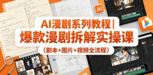AI漫剧系列教程｜爆款漫剧拆解实操课（剧本+图片+视频全流程）-网赚资源网