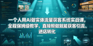一个人用Ai做实体流量获客系统实战课，全程保姆级教学，直接照做就能获客引流、进店转化-网赚资源网