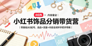 小红书饰品分销带货营｜零基础从0起号，选品+流量+内容全闭环手把手带教-网赚资源网