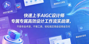 快速上手AIGC设计师专属高效设计工作流实战课，不绕专业术语、不堆工具，轻松搞定商业设计交付-网赚资源网