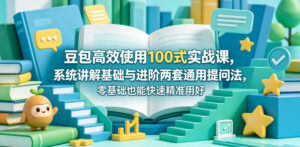 豆包高效使用100式实战课，系统讲解基础与进阶两套通用提问法，零基础也能快速精准用好豆包-网赚资源网