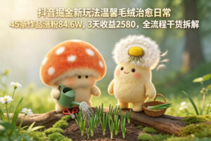 抖音掘金新玩法温馨毛绒治愈日常，45条作品涨粉84.6W，3天收益2580，全流程干货拆解-网赚资源网