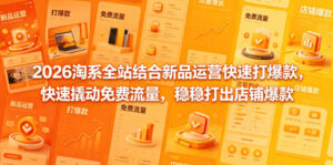 2026淘系全站结合新品运营快速打爆款，快速撬动免费流量，稳稳打出店铺爆款（更新5月12日）-网赚资源网