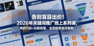 告别盲目出价！2026年关键词推广线上系列课，测款打标+拉新放量，全流程落地可复制-网赚资源网