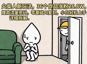 火柴人新玩法，36个作品涨粉26.8W，爆款流量密码，零基础AI复刻，小白轻松上手，详细拆解-网赚资源网