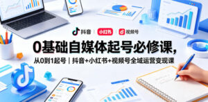 0基础自媒体起号必修课，从0到1起号｜抖音+小红书+视频号全域运营变现课-网赚资源网