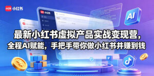 最新小红书虚拟产品实战变现营,全程AI赋能,手把手带你做小红书并赚到钱-网赚资源网
