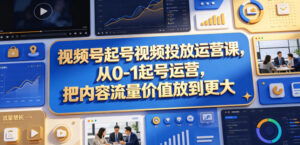视频号起号视频投放运营课,从0-1起号运营,把内容流量价值放到更大-网赚资源网