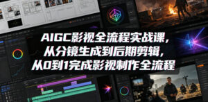 AIGC影视全流程实战课，从分镜生成到后期剪辑，从0到1完成影视制作全流程-网赚资源网