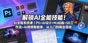 解锁AI全能技能！AI全能系统课｜PS+AI设计+MJ绘画+SD工作流+AI视频智能体，从入门到商业落地-网赚资源网