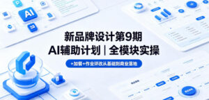 新品牌设计第9期AI辅助计划|全模块实操+加餐+作业评改从基础到商业落地-网赚资源网