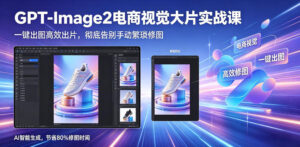 GPT-Image2电商视觉大片实战课，一键出图高效出片，彻底告别手动繁琐修图-网赚资源网