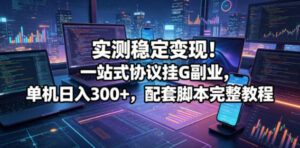 实测稳定变现！一站式协议挂G副业，单机日入300+，配套脚本完整教程【揭秘】-网赚资源网