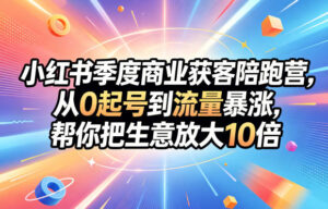 小红书季度商业获客陪跑营,从0起号到流量暴涨,帮你把生意放大10倍-网赚资源网