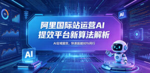 阿里国际站运营AI提效平台新算法解析26年5月新课,AI全域提效,快速超越80%同行-网赚资源网