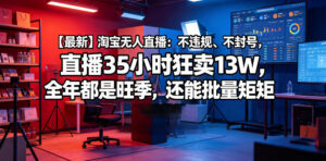 【最新】淘宝无人直播:不违规、不封号,直播35小时狂卖13W,全年都是旺季,还能批量矩阵操作【揭秘】-网赚资源网