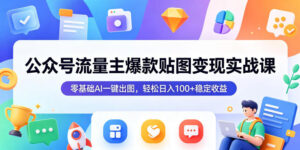 公众号流量主爆款贴图变现实战课,零基础AI一键出图,轻松日入100+稳定收益-网赚资源网