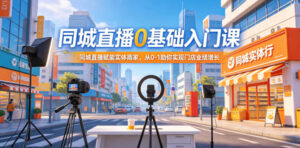 同城直播0基础入门课,同城直播赋能实体商家,从0-1助你实现门店业绩增长-网赚资源网